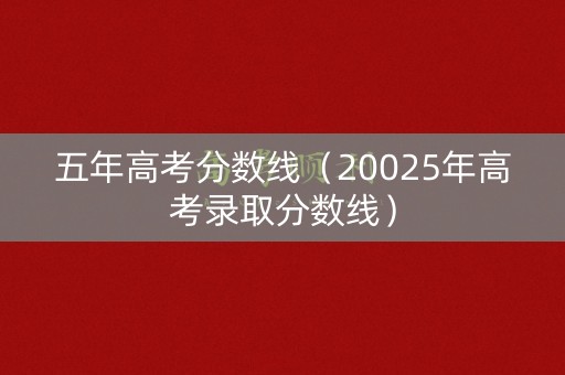 五年高考分数线（20025年高考录取分数线）