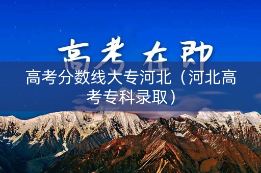 高考分数线大专河北（河北高考专科录取）