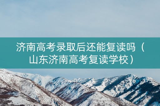 济南高考录取后还能复读吗（山东济南高考复读学校）