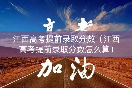 江西高考提前录取分数（江西高考提前录取分数怎么算）