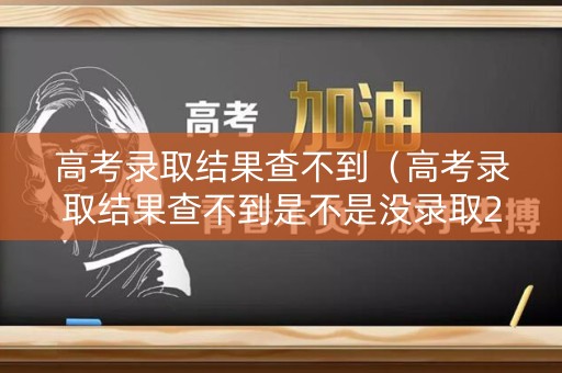 高考录取结果查不到（高考录取结果查不到是不是没录取2020年）