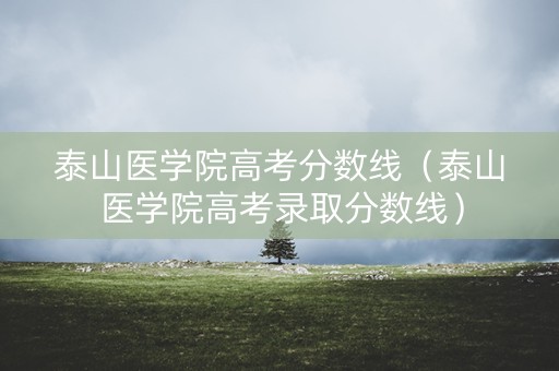 泰山医学院高考分数线（泰山医学院高考录取分数线）