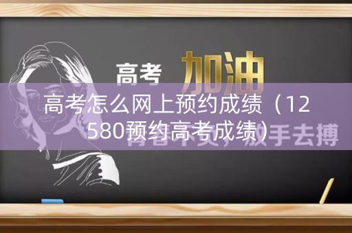高考怎么网上预约成绩（12580预约高考成绩）