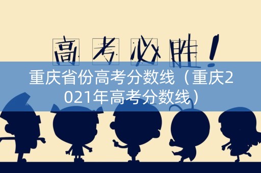 重庆省份高考分数线（重庆2021年高考分数线）