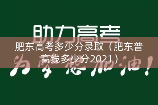 肥东高考多少分录取（肥东普高线多少分2021）