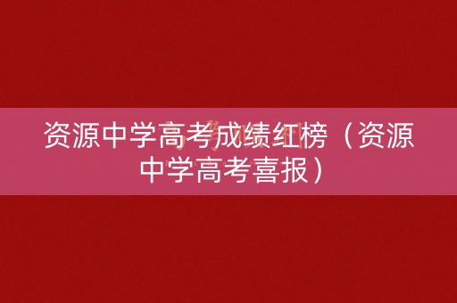 资源中学高考成绩红榜（资源中学高考喜报）