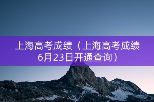 上海高考成绩（上海高考成绩6月23日开通查询）