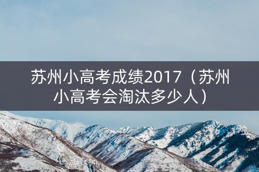 苏州小高考成绩2017（苏州小高考会淘汰多少人）