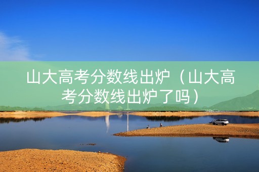 山大高考分数线出炉（山大高考分数线出炉了吗）