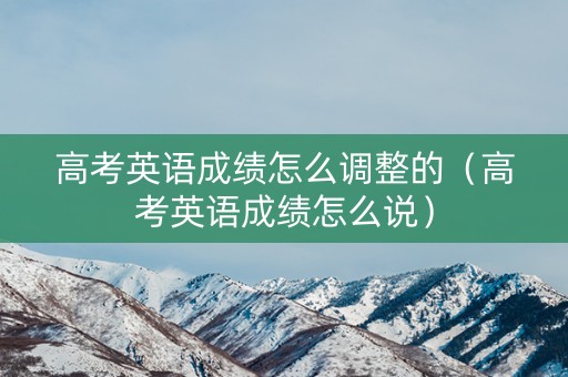 高考英语成绩怎么调整的（高考英语成绩怎么说）