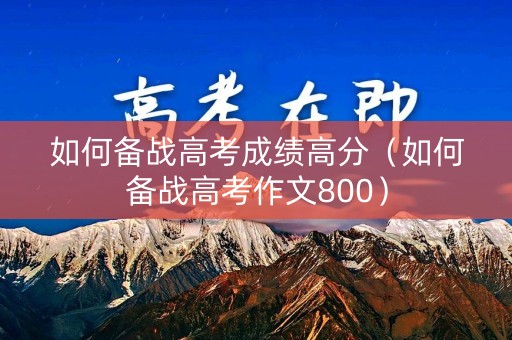 如何备战高考成绩高分（如何备战高考作文800）