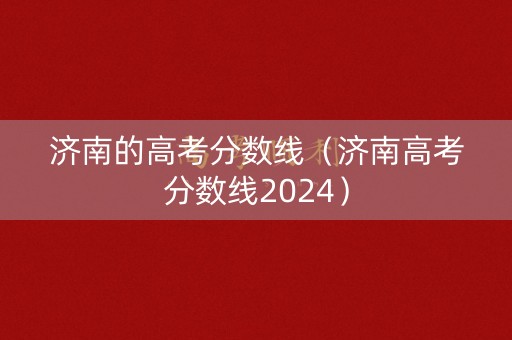 济南的高考分数线（济南高考分数线2024）