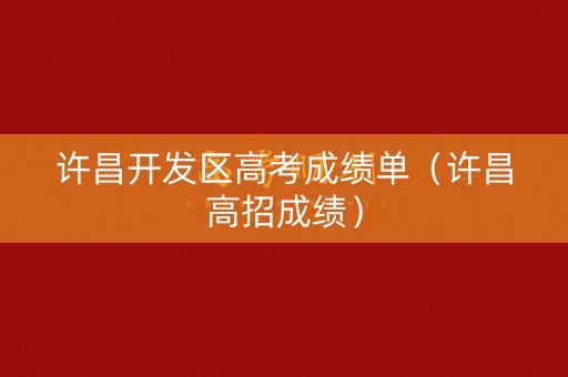 许昌开发区高考成绩单（许昌高招成绩）