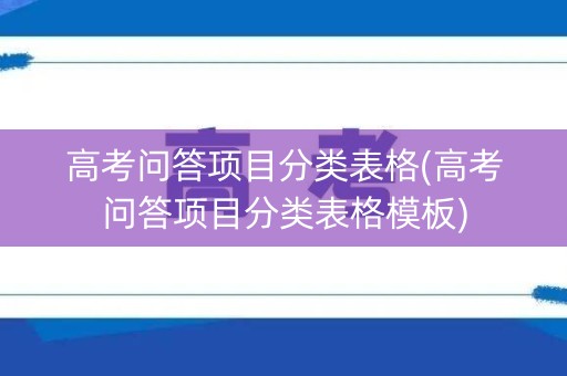 高考问答项目分类表格(高考问答项目分类表格模板) 高考问答项目分类表格(高考问答项目分类表格模板)