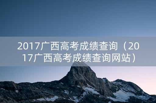 2017广西高考成绩查询（2017广西高考成绩查询网站）