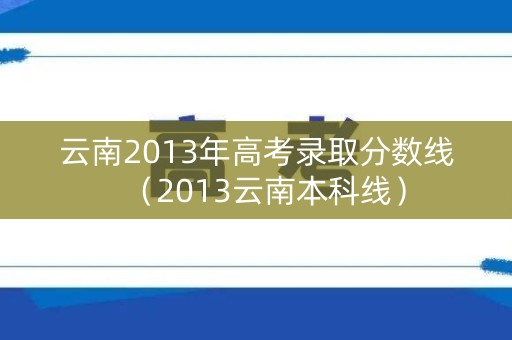 云南2013年高考录取分数线（2013云南本科线）