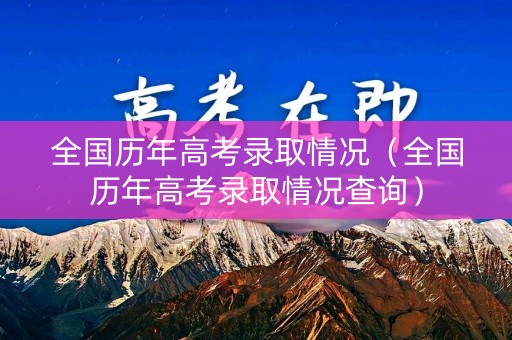 全国历年高考录取情况（全国历年高考录取情况查询）