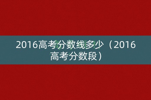 2016高考分数线多少（2016高考分数段）