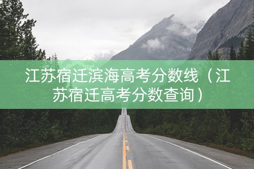 江苏宿迁滨海高考分数线（江苏宿迁高考分数查询）