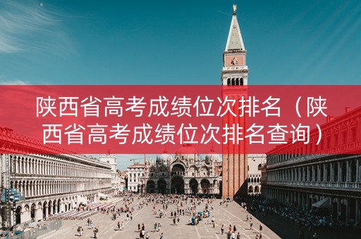 陕西省高考成绩位次排名（陕西省高考成绩位次排名查询）