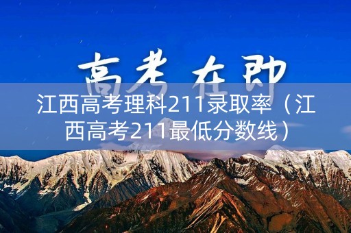 江西高考理科211录取率（江西高考211最低分数线）
