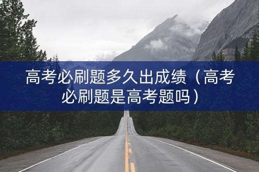 高考必刷题多久出成绩（高考必刷题是高考题吗）