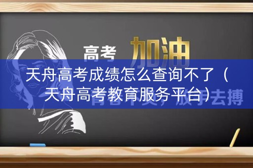 天舟高考成绩怎么查询不了（天舟高考教育服务平台）