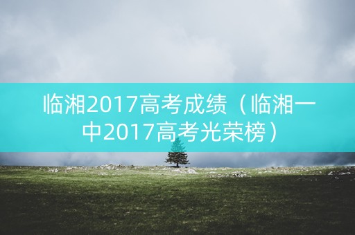 临湘2017高考成绩（临湘一中2017高考光荣榜）