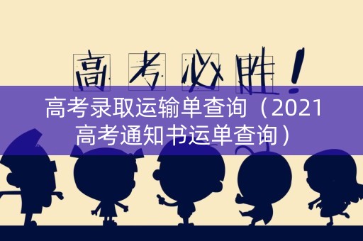 高考录取运输单查询（2021高考通知书运单查询）