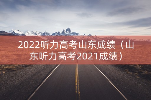 2022听力高考山东成绩（山东听力高考2021成绩）