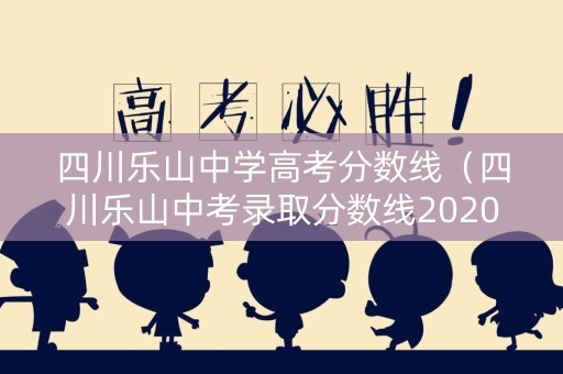 四川乐山中学高考分数线（四川乐山中考录取分数线2020）