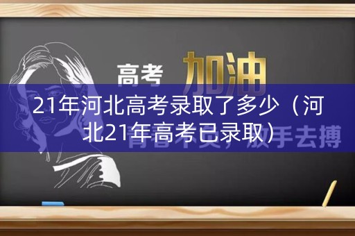 21年河北高考录取了多少（河北21年高考已录取）