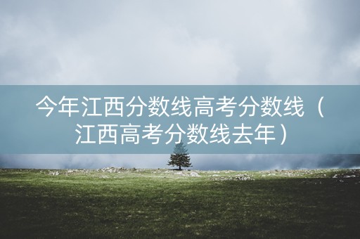 今年江西分数线高考分数线（江西高考分数线去年）