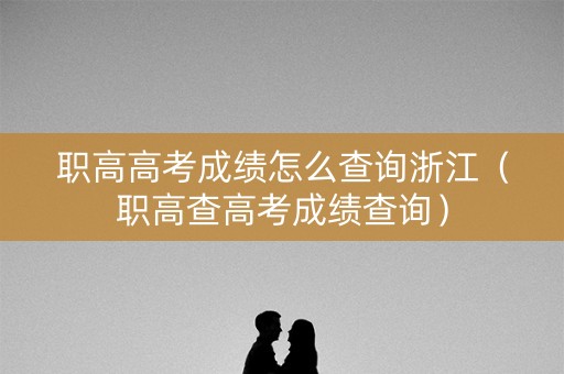 职高高考成绩怎么查询浙江（职高查高考成绩查询）