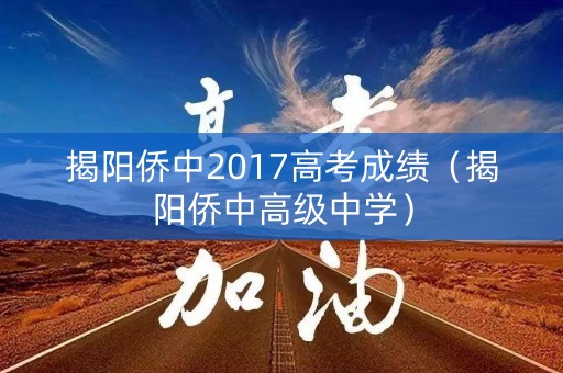 揭阳侨中2017高考成绩（揭阳侨中高级中学）