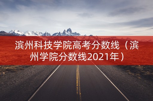 滨州科技学院高考分数线（滨州学院分数线2021年）
