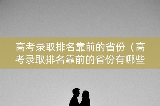 高考录取排名靠前的省份（高考录取排名靠前的省份有哪些）