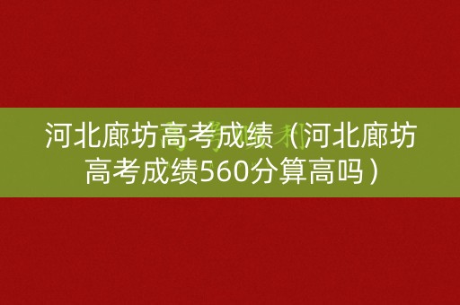 河北廊坊高考成绩（河北廊坊高考成绩560分算高吗）