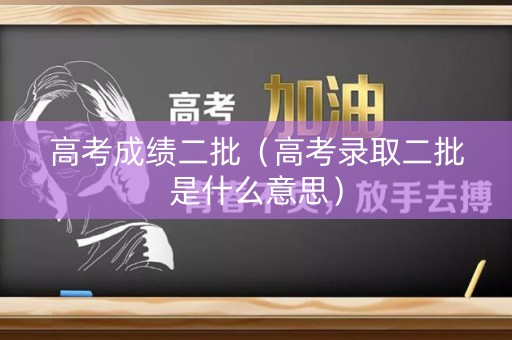 高考成绩二批（高考录取二批是什么意思）