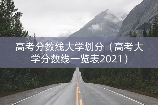 高考分数线大学划分（高考大学分数线一览表2021）