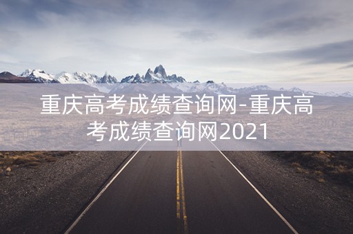 重庆高考成绩查询网-重庆高考成绩查询网2021