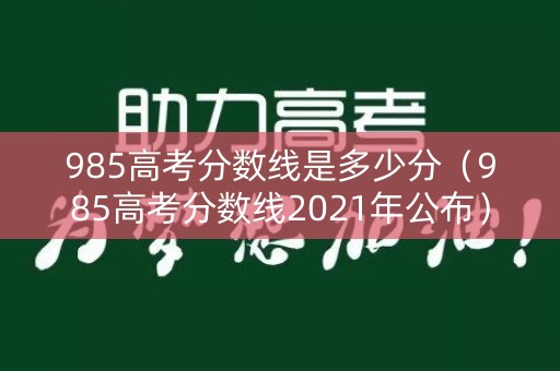 985高考分数线是多少分（985高考分数线2021年公布）