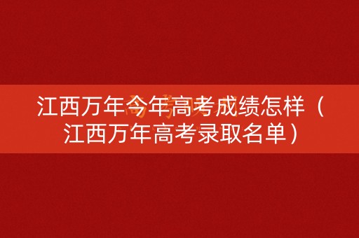 江西万年今年高考成绩怎样（江西万年高考录取名单）