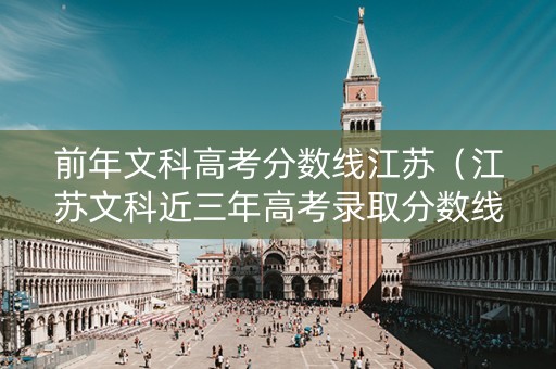 前年文科高考分数线江苏（江苏文科近三年高考录取分数线）