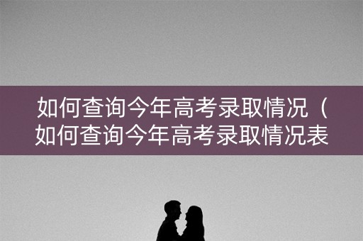 如何查询今年高考录取情况（如何查询今年高考录取情况表）