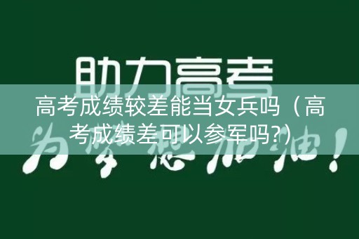 高考成绩较差能当女兵吗（高考成绩差可以参军吗?）