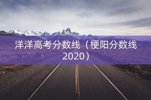 洋洋高考分数线（梗阳分数线2020）