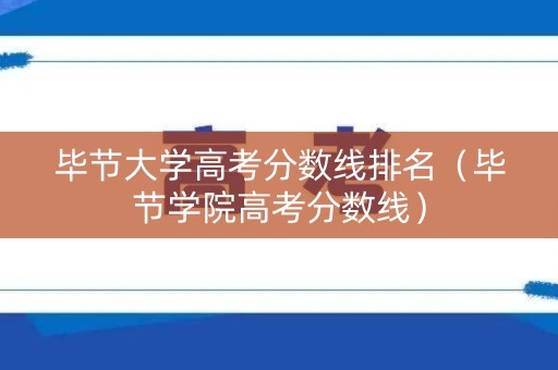 毕节大学高考分数线排名（毕节学院高考分数线）