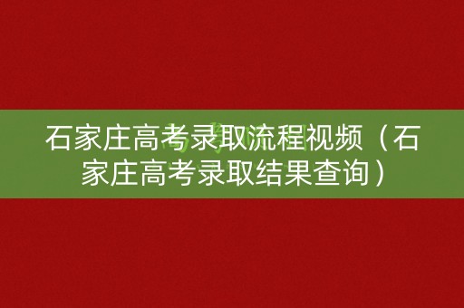 石家庄高考录取流程视频（石家庄高考录取结果查询）