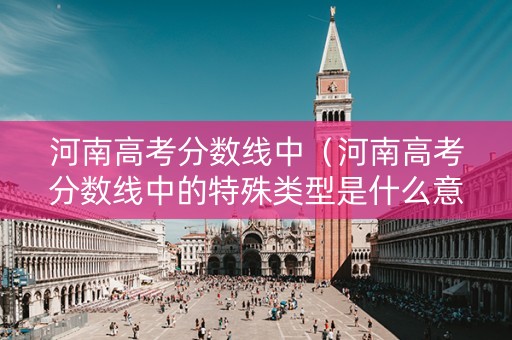 河南高考分数线中（河南高考分数线中的特殊类型是什么意思）